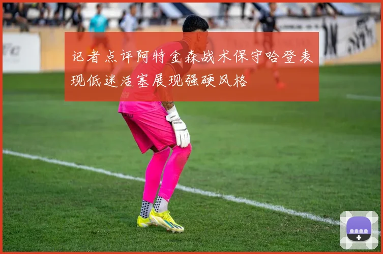 记者点评阿特金森战术保守哈登表现低迷活塞展现强硬风格