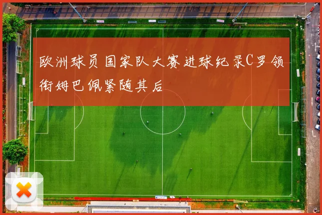 欧洲球员国家队大赛进球纪录C罗领衔姆巴佩紧随其后