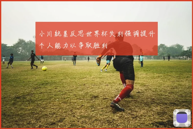 小川航基反思世界杯失利强调提升个人能力以争取胜利