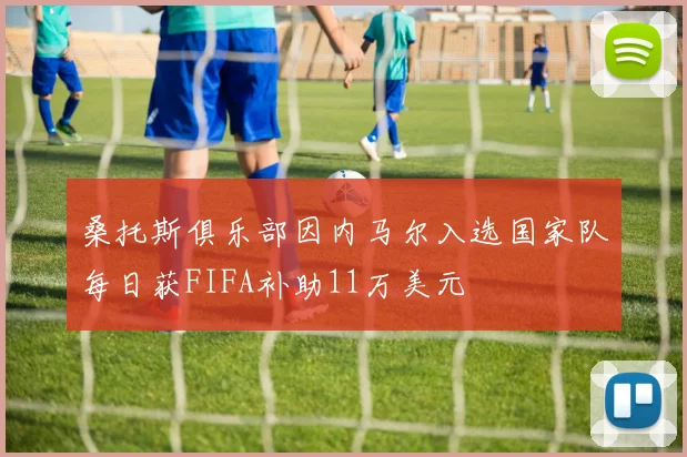 桑托斯俱乐部因内马尔入选国家队每日获FIFA补助11万美元