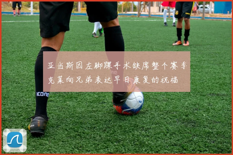 亚当斯因左脚踝手术缺席整个赛季克莱向兄弟表达早日康复的祝福