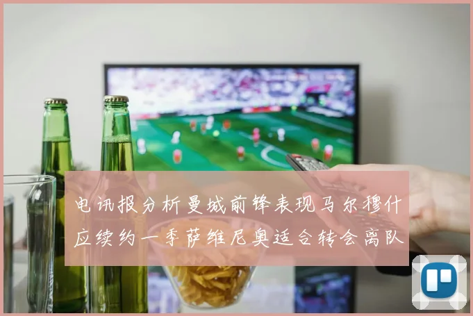 电讯报分析曼城前锋表现马尔穆什应续约一季萨维尼奥适合转会离队