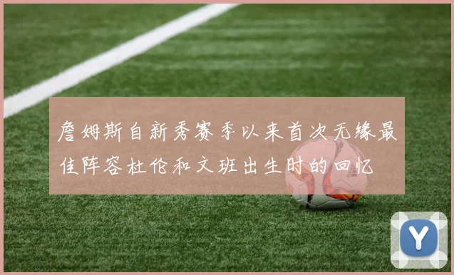 詹姆斯自新秀赛季以来首次无缘最佳阵容杜伦和文班出生时的回忆