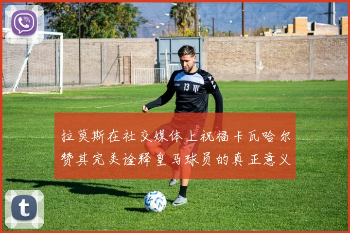 拉莫斯在社交媒体上祝福卡瓦哈尔赞其完美诠释皇马球员的真正意义