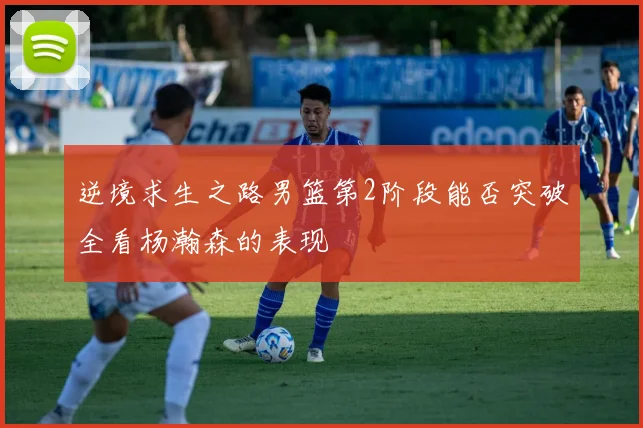 逆境求生之路男篮第2阶段能否突破全看杨瀚森的表现