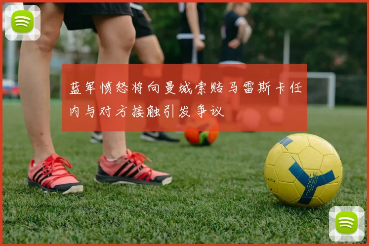 蓝军愤怒将向曼城索赔马雷斯卡任内与对方接触引发争议
