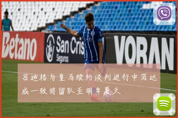 吕迪格与皇马续约谈判进行中若达成一致将留队至明年夏天
