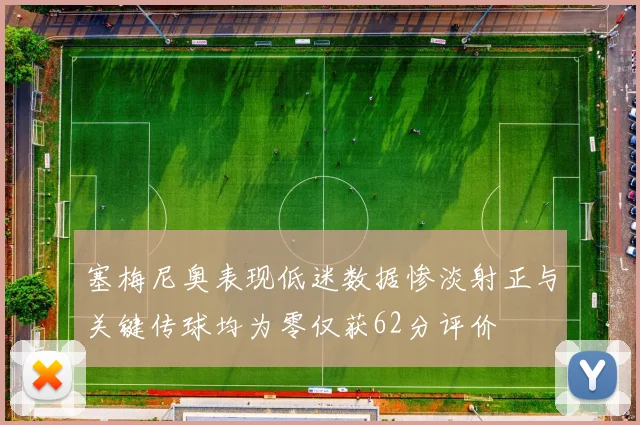 塞梅尼奥表现低迷数据惨淡射正与关键传球均为零仅获62分评价