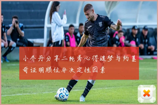 小乔丹分享二轮秀心得追梦与约基奇证明顺位非决定性因素