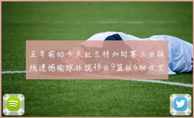 五年前的今天杜兰特加时赛三分踩线遗憾输球独揽48分9篮板6助攻空砍成悲剧