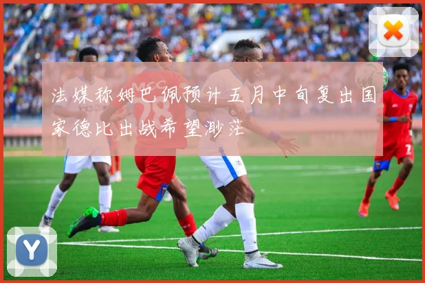 法媒称姆巴佩预计五月中旬复出国家德比出战希望渺茫