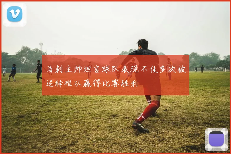 马刺主帅坦言球队表现不佳多次被逆转难以赢得比赛胜利