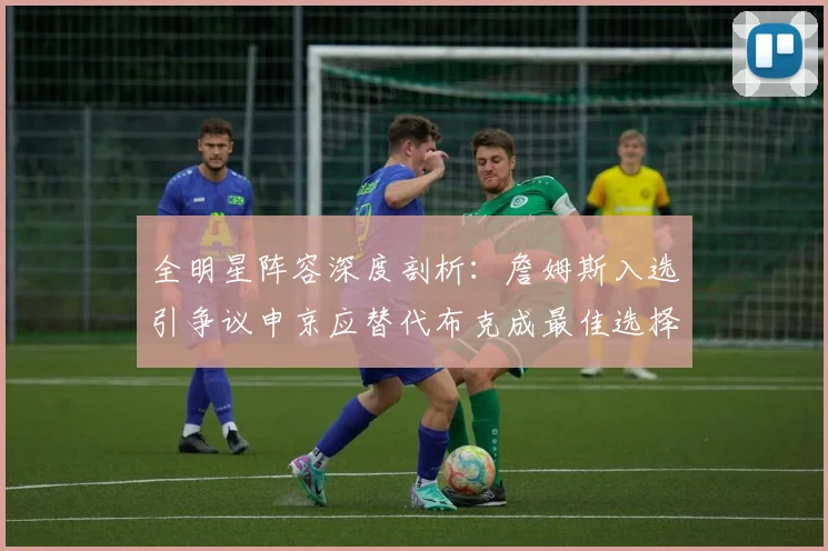 全明星阵容深度剖析：詹姆斯入选引争议申京应替代布克成最佳选择