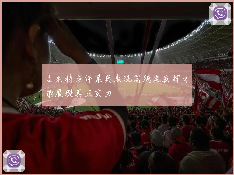 古利特点评莱奥表现需稳定发挥才能展现真正实力