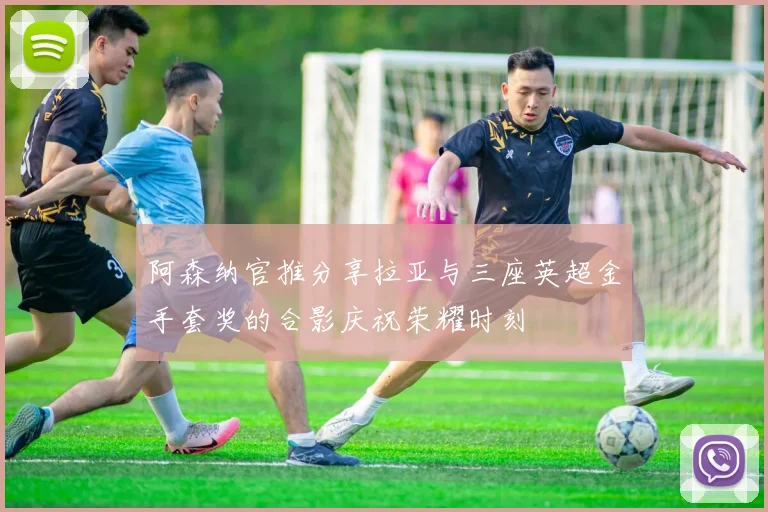 阿森纳官推分享拉亚与三座英超金手套奖的合影庆祝荣耀时刻