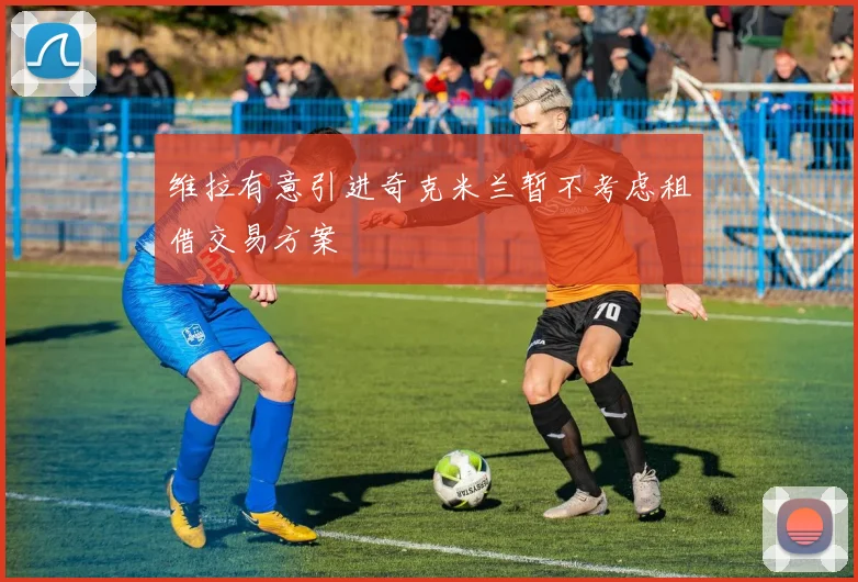 维拉有意引进奇克米兰暂不考虑租借交易方案