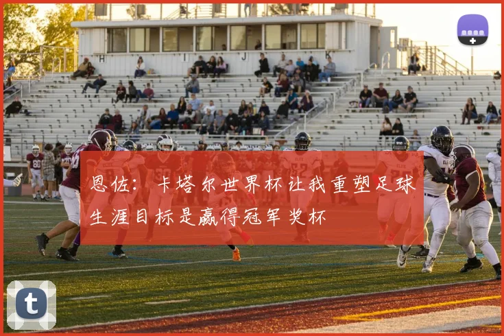恩佐：卡塔尔世界杯让我重塑足球生涯目标是赢得冠军奖杯