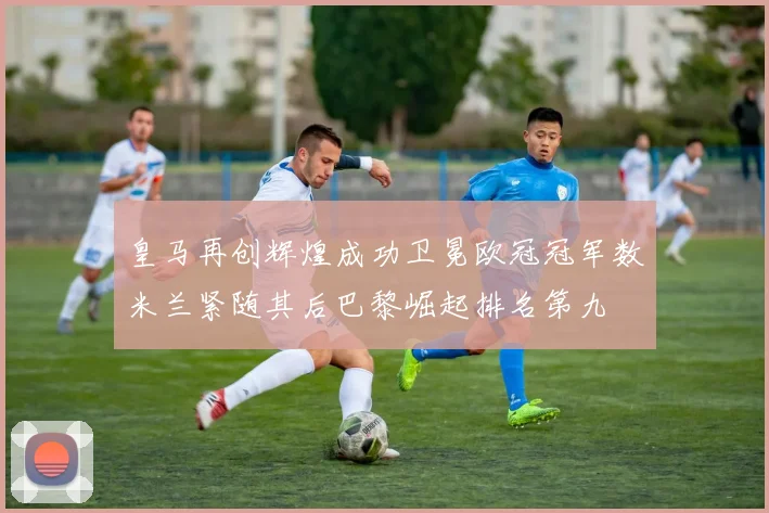 皇马再创辉煌成功卫冕欧冠冠军数米兰紧随其后巴黎崛起排名第九