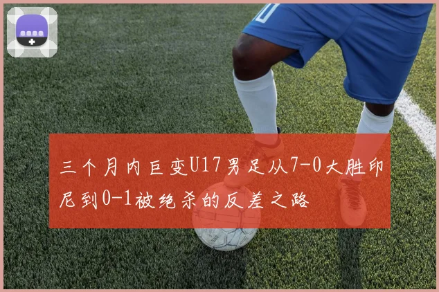 三个月内巨变U17男足从7-0大胜印尼到0-1被绝杀的反差之路