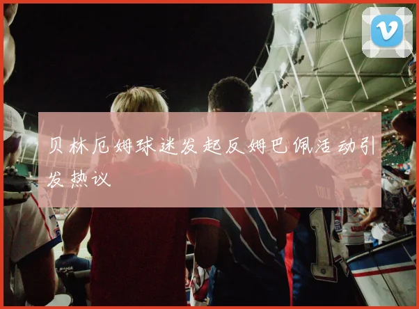 贝林厄姆球迷发起反姆巴佩活动引发热议
