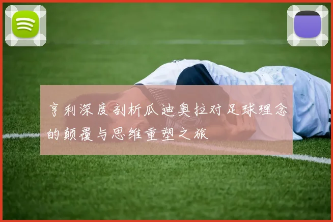 亨利深度剖析瓜迪奥拉对足球理念的颠覆与思维重塑之旅