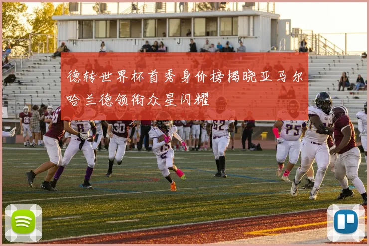 德转世界杯首秀身价榜揭晓亚马尔哈兰德领衔众星闪耀