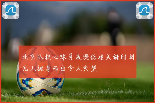 北京队核心球员表现低迷关键时刻无人挺身而出令人失望