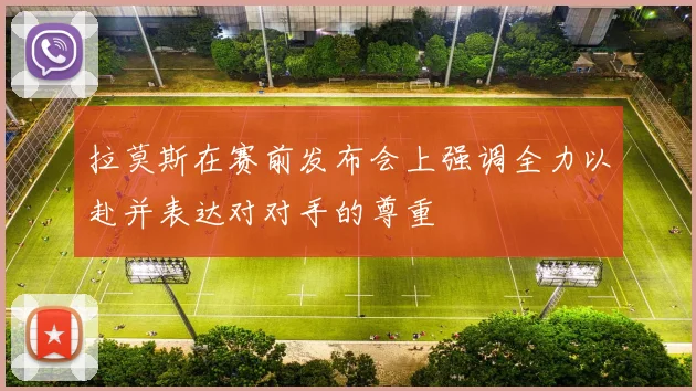拉莫斯在赛前发布会上强调全力以赴并表达对对手的尊重