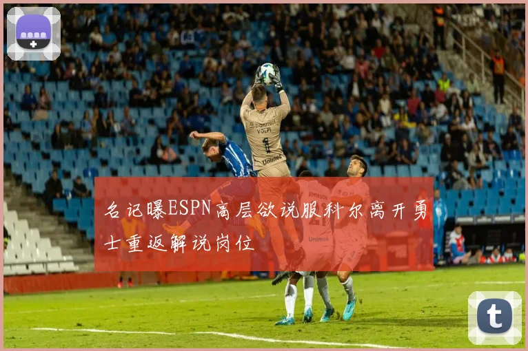 名记曝ESPN高层欲说服科尔离开勇士重返解说岗位