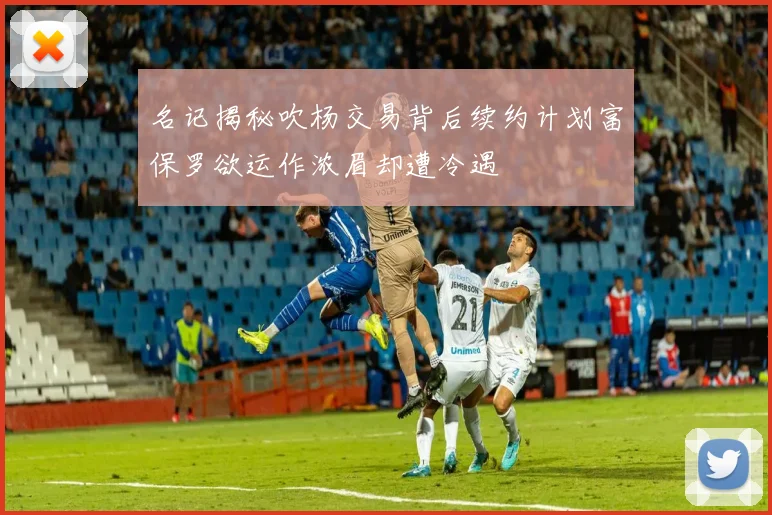 名记揭秘吹杨交易背后续约计划富保罗欲运作浓眉却遭冷遇