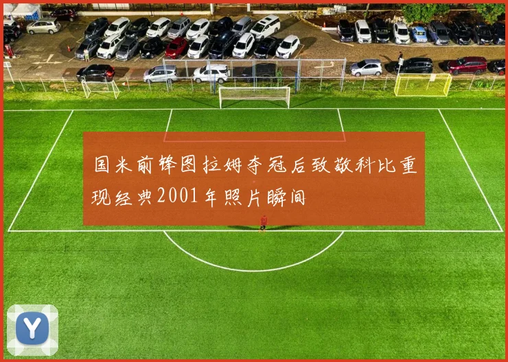 国米前锋图拉姆夺冠后致敬科比重现经典2001年照片瞬间